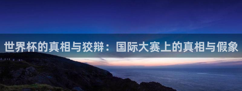 世界杯2026赛程：世界杯的真相与狡辩：国际大赛上的真相与假象
