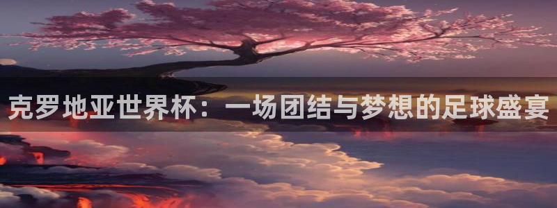 世界杯预选赛欧洲：克罗地亚世界杯：一场团结与梦想的足球盛宴