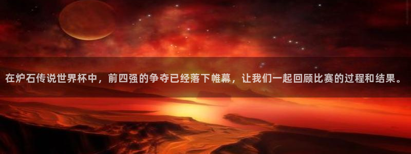 2026世界杯买球：在炉石传说世界杯中，前四强的争夺已经落下帷幕，让我们一起回顾比赛的过程和结果。