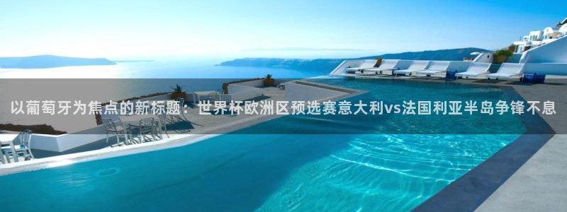 2026世界杯赛程：以葡萄牙为焦点的新标题：世界杯欧洲区预选赛意大利vs法国利亚半岛争锋不息